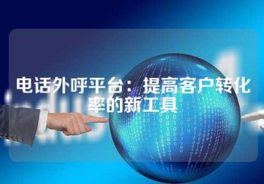 电话外呼平台：提高客户转化率的新工具