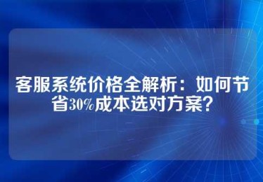 客服系统价格全解析：如何节省30%成本选对方案？