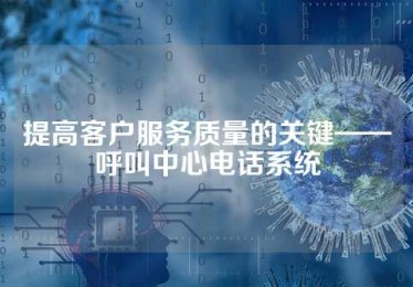 提高客户服务质量的关键——呼叫中心电话系统