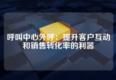 呼叫中心外呼：提升客户互动和销售转化率的利器