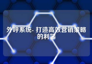 外呼系统- 打造高效营销策略的利器