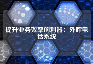 提升业务效率的利器：外呼电话系统