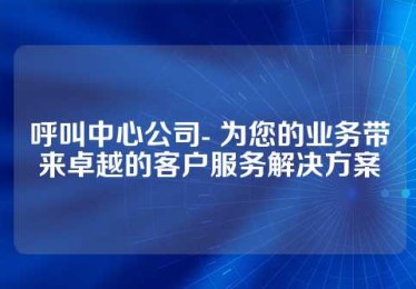 呼叫中心公司- 为您的业务带来卓越的客户服务解决方案