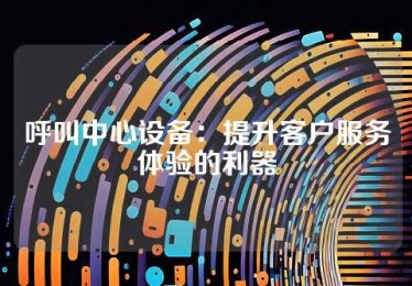 呼叫中心设备：提升客户服务体验的利器