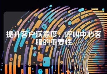 提升客户满意度：呼叫中心客服的重要性