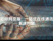 云呼网页版：一站式在线通讯解决方案