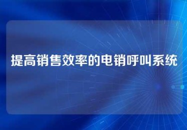 提高销售效率的电销呼叫系统