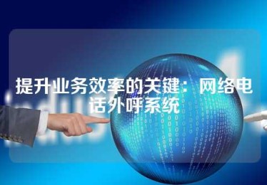 提升业务效率的关键：网络电话外呼系统