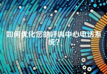 如何优化您的呼叫中心电话系统？