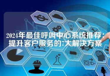 2024年最佳呼叫中心系统推荐：提升客户服务的7大解决方案