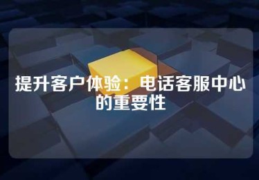 提升客户体验：电话客服中心的重要性