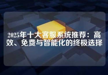 2025年十大客服系统推荐：高效、免费与智能化的终极选择