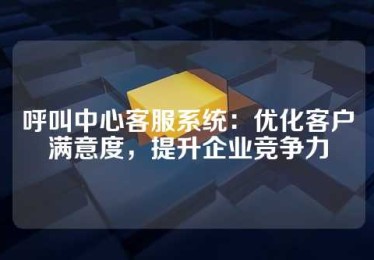 呼叫中心客服系统：优化客户满意度，提升企业竞争力