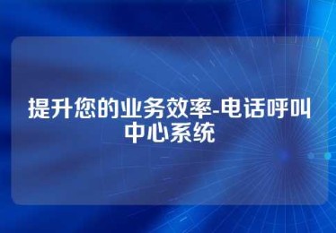 提升您的业务效率-电话呼叫中心系统