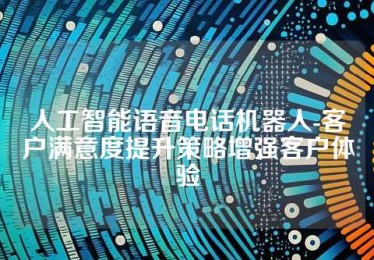 人工智能语音电话机器人-客户满意度提升策略增强客户体验