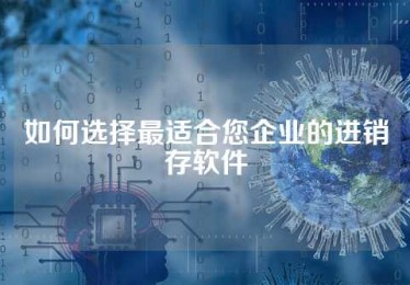 如何选择最适合您企业的进销存软件