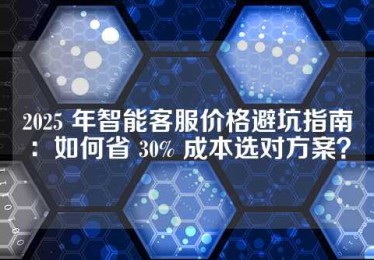 2025 年智能客服价格避坑指南：如何省 30% 成本选对方案？