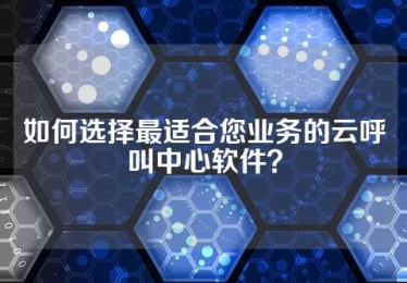 如何选择最适合您业务的云呼叫中心软件？