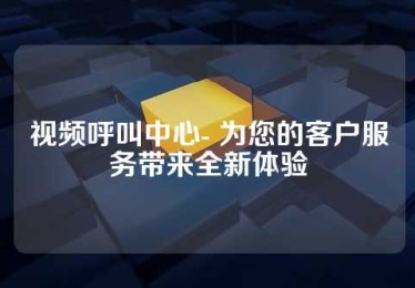 视频呼叫中心- 为您的客户服务带来全新体验