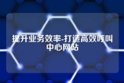提升业务效率-打造高效呼叫中心网站