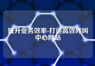 提升业务效率-打造高效呼叫中心网站