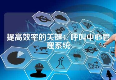 提高效率的关键：呼叫中心管理系统