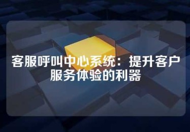 客服呼叫中心系统：提升客户服务体验的利器