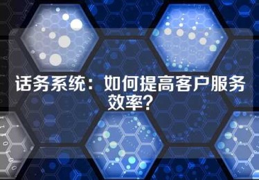 话务系统：如何提高客户服务效率？