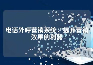 电话外呼营销系统：提升营销效果的利器