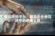 电话呼叫平台：提高企业通信效率的必备工具