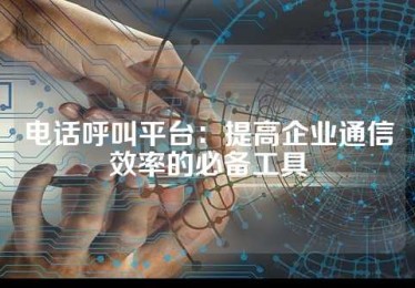 电话呼叫平台：提高企业通信效率的必备工具