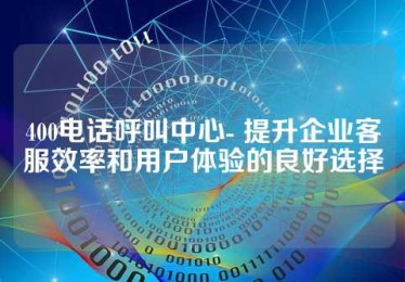 400电话呼叫中心- 提升企业客服效率和用户体验的良好选择