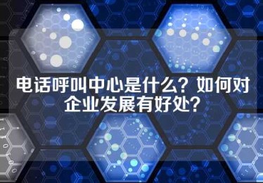 电话呼叫中心是什么？如何对企业发展有好处？