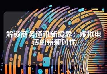 解锁商务通讯新境界：虚拟电话的崭新时代