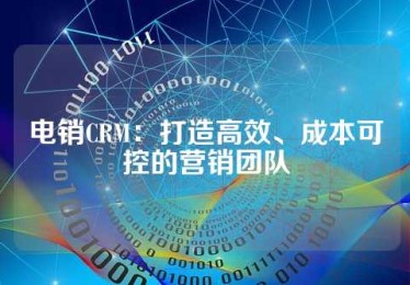 电销CRM：打造高效、成本可控的营销团队