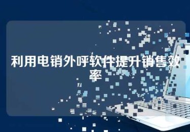 利用电销外呼软件提升销售效率