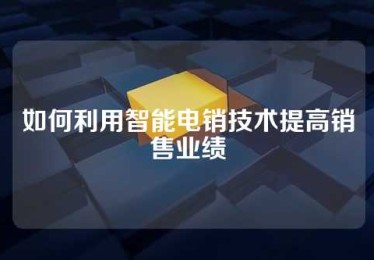 如何利用智能电销技术提高销售业绩