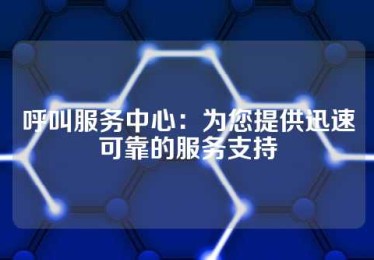 呼叫服务中心：为您提供迅速可靠的服务支持