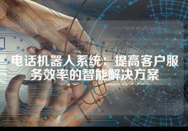 电话机器人系统：提高客户服务效率的智能解决方案
