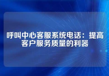 呼叫中心客服系统电话：提高客户服务质量的利器