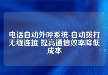 电话自动外呼系统-自动拨打无缝连接 提高通信效率降低成本