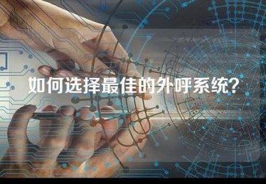 如何选择最佳的外呼系统？