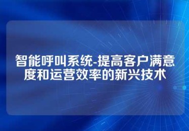 智能呼叫系统-提高客户满意度和运营效率的新兴技术