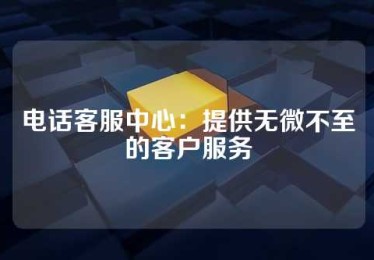 电话客服中心：提供无微不至的客户服务