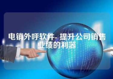 电销外呼软件- 提升公司销售业绩的利器