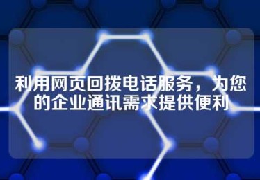 利用网页回拨电话服务，为您的企业通讯需求提供便利