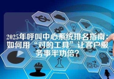 2025年呼叫中心系统排名指南：如何用“对的工具”让客户服务事半功倍？