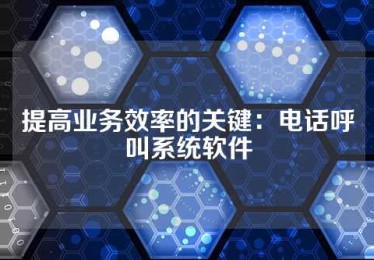 提高业务效率的关键：电话呼叫系统软件