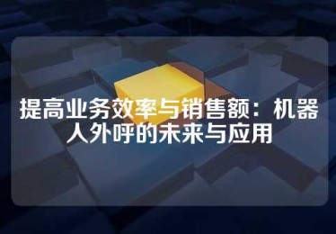 提高业务效率与销售额：机器人外呼的未来与应用