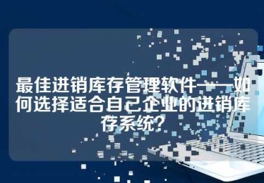 最佳进销库存管理软件——如何选择适合自己企业的进销库存系统？